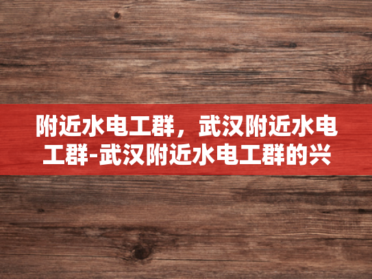 附近水电工群，武汉附近水电工群-武汉附近水电工群的兴起与影响