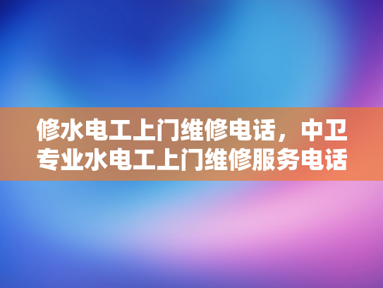 修水电工上门维修电话，中卫专业水电工上门维修服务电话-专业水电工上门维修服务，修水与中卫地区的可靠选择