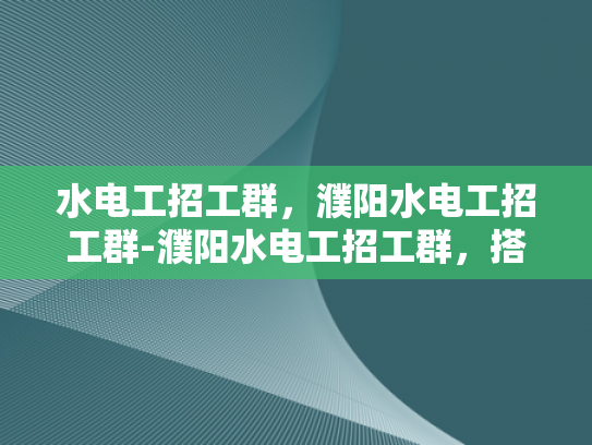 水电工招工群，濮阳水电工招工群-濮阳水电工招工群，搭建就业桥梁，助力技能人才发展