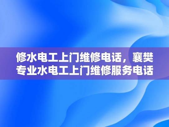 修水电工上门维修电话，襄樊专业水电工上门维修服务电话-专业水电维修服务，修水电工上门维修电话与襄樊专业水电工上门维修服务电话