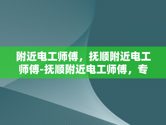 附近电工师傅，抚顺附近电工师傅-抚顺附近电工师傅，专业服务，安全可靠
