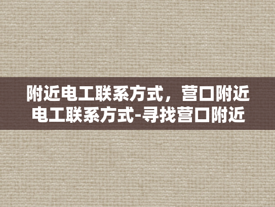 附近电工联系方式，营口附近电工联系方式-寻找营口附近电工联系方式的指南