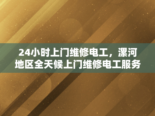 24小时上门维修电工，漯河地区全天候上门维修电工服务-全天候服务，24小时上门维修电工在漯河地区