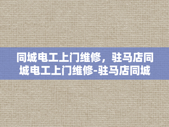 同城电工上门维修，驻马店同城电工上门维修-驻马店同城电工上门维修服务