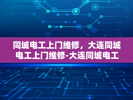 同城电工上门维修，大连同城电工上门维修-大连同城电工上门维修服务，快速响应，专业保障