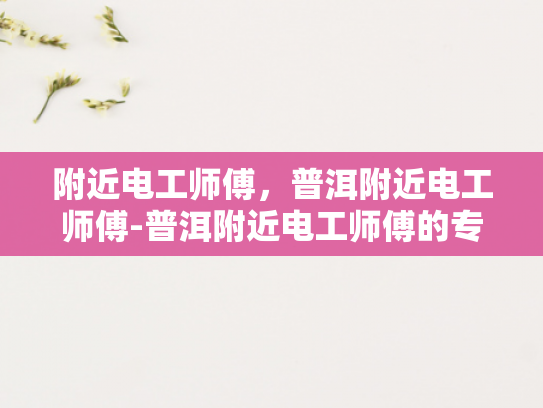附近电工师傅，普洱附近电工师傅-普洱附近电工师傅的专业技能与服务