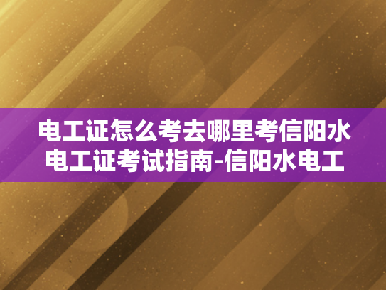 电工证怎么考去哪里考信阳水电工证考试指南-信阳水电工证考试指南
