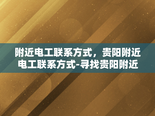 附近电工联系方式，贵阳附近电工联系方式-寻找贵阳附近电工的实用指南