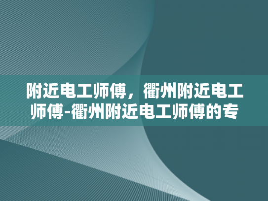 附近电工师傅，衢州附近电工师傅-衢州附近电工师傅的专业技能与服务评价