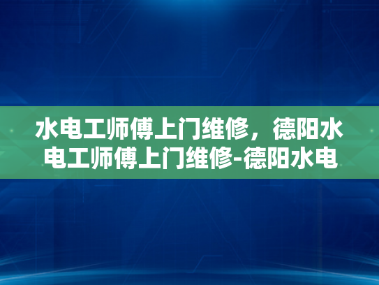 水电工师傅上门维修，德阳水电工师傅上门维修-德阳水电工师傅上门维修服务
