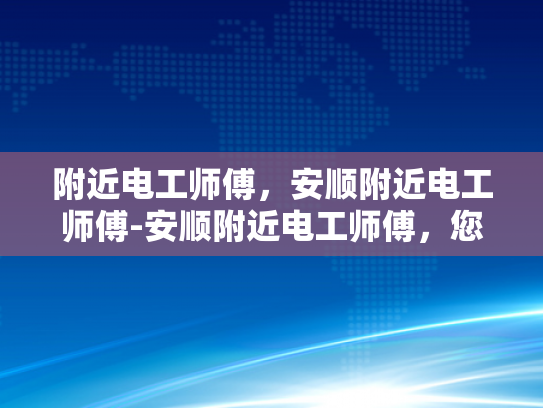 附近电工师傅，安顺附近电工师傅-安顺附近电工师傅，您的家庭和商业电气安全守护者