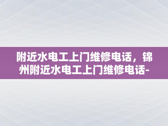 附近水电工上门维修电话，锦州附近水电工上门维修电话-锦州附近水电工上门维修电话