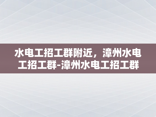 水电工招工群附近，漳州水电工招工群-漳州水电工招工群，寻找附近水电工的不二之选