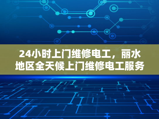 24小时上门维修电工，丽水地区全天候上门维修电工服务-全天候服务，丽水地区24小时上门维修电工
