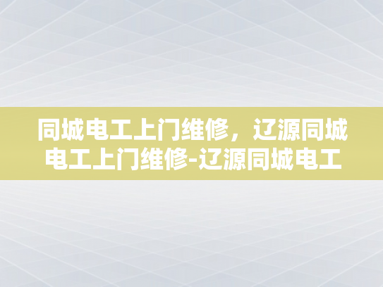 同城电工上门维修，辽源同城电工上门维修-辽源同城电工上门维修服务，您的家庭电器的守护者