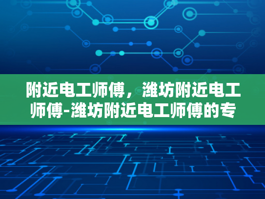 附近电工师傅，潍坊附近电工师傅-潍坊附近电工师傅的专业技能与服务