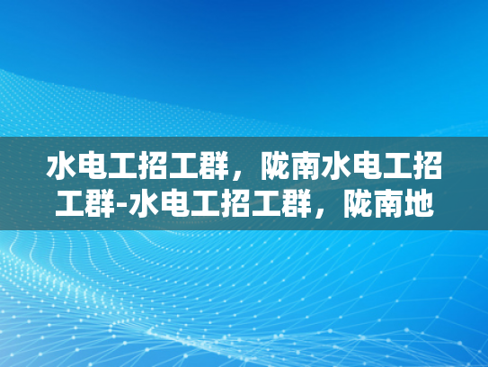 水电工招工群，陇南水电工招工群-水电工招工群，陇南地区的就业新机遇