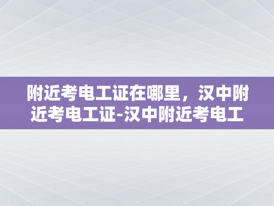 附近考电工证在哪里，汉中附近考电工证-汉中附近考电工证的指南