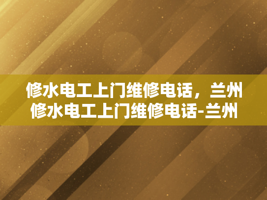 修水电工上门维修电话，兰州修水电工上门维修电话-兰州修水电工上门维修电话