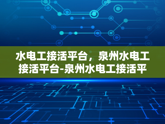 水电工接活平台，泉州水电工接活平台-泉州水电工接活平台，连接需求与服务的桥梁