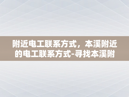 附近电工联系方式，本溪附近的电工联系方式-寻找本溪附近电工的实用指南