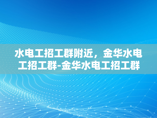 水电工招工群附近，金华水电工招工群-金华水电工招工群，寻找附近水电工的不二之选
