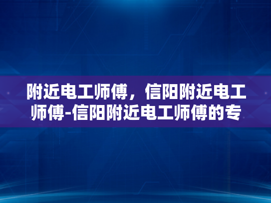 附近电工师傅，信阳附近电工师傅-信阳附近电工师傅的专业技能与服务
