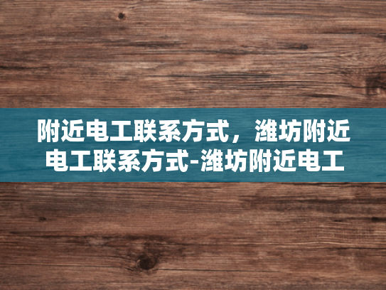 附近电工联系方式，潍坊附近电工联系方式-潍坊附近电工联系方式