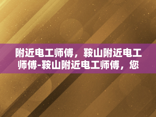 附近电工师傅，鞍山附近电工师傅-鞍山附近电工师傅，您的家庭安全守护者