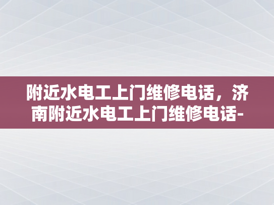 附近水电工上门维修电话，济南附近水电工上门维修电话-济南附近水电工上门维修电话