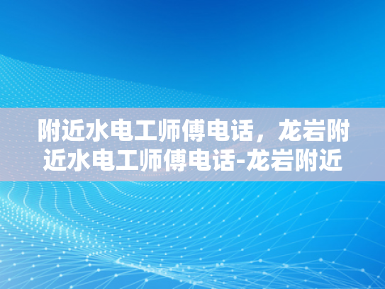 附近水电工师傅电话，龙岩附近水电工师傅电话-龙岩附近水电工师傅电话，您身边的水电维修专家