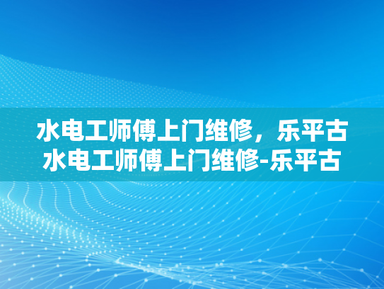 水电工师傅上门维修，乐平古水电工师傅上门维修-乐平古水电工师傅上门维修