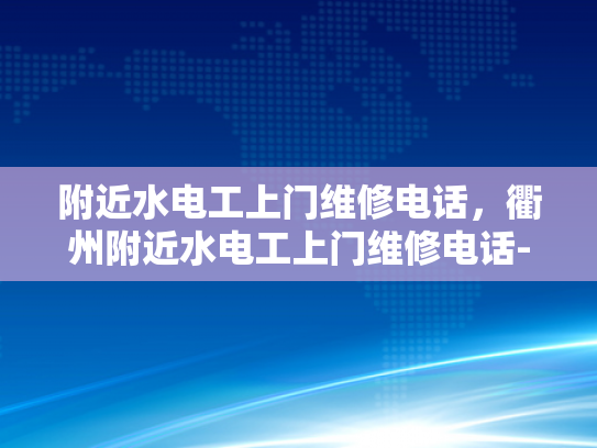 附近水电工上门维修电话，衢州附近水电工上门维修电话-寻找衢州附近水电工上门维修服务