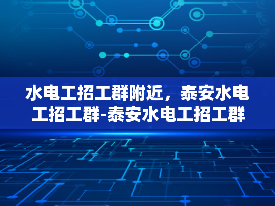 水电工招工群附近，泰安水电工招工群-泰安水电工招工群，寻找附近水电工的不二之选