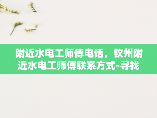 附近水电工师傅电话，钦州附近水电工师傅联系方式-寻找附近的水电工师傅，钦州地区联系方式大公开