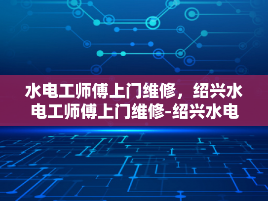 水电工师傅上门维修，绍兴水电工师傅上门维修-绍兴水电工师傅上门维修服务