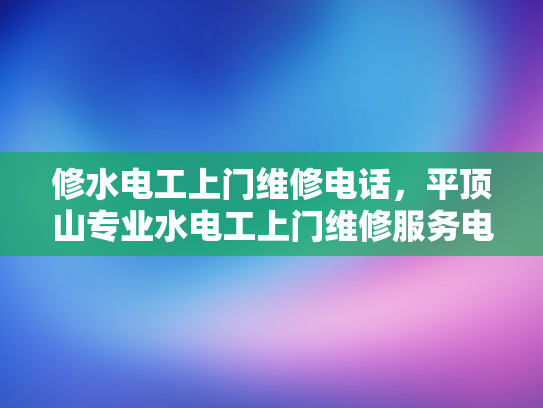 修水电工上门维修电话，平顶山专业水电工上门维修服务电话-专业维修服务，保障您的用电安全