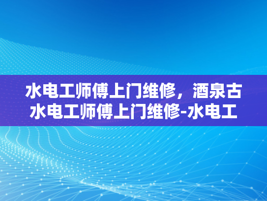 水电工师傅上门维修，酒泉古水电工师傅上门维修-水电工师傅上门维修，酒泉古水电工师傅上门维修