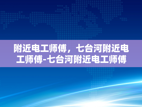 附近电工师傅，七台河附近电工师傅-七台河附近电工师傅，您的家庭和企业的电力守护者
