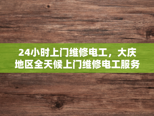 24小时上门维修电工，大庆地区全天候上门维修电工服务-全天候24小时上门维修电工服务，大庆地区为您的电力需求保驾护航