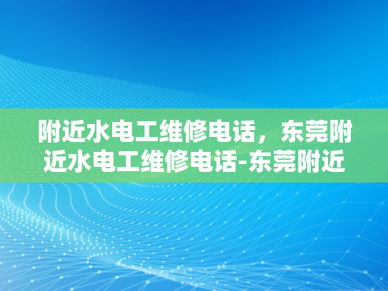 附近水电工维修电话，东莞附近水电工维修电话-东莞附近水电工维修电话