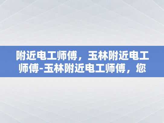 附近电工师傅，玉林附近电工师傅-玉林附近电工师傅，您的家庭和商业用电安全守护者
