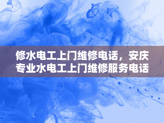 修水电工上门维修电话，安庆专业水电工上门维修服务电话-专业水电工上门维修服务，让生活更便捷