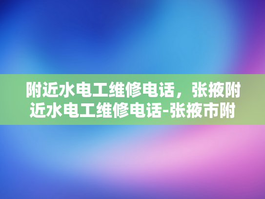 附近水电工维修电话，张掖附近水电工维修电话-张掖市附近水电工维修服务指南