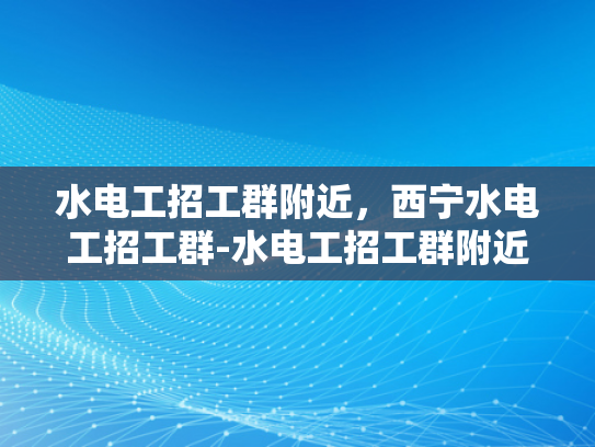 水电工招工群附近，西宁水电工招工群-水电工招工群附近，西宁水电工招工群
