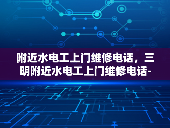 附近水电工上门维修电话，三明附近水电工上门维修电话-三明附近水电工上门维修电话
