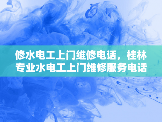 修水电工上门维修电话，桂林专业水电工上门维修服务电话-桂林专业水电工上门维修服务电话