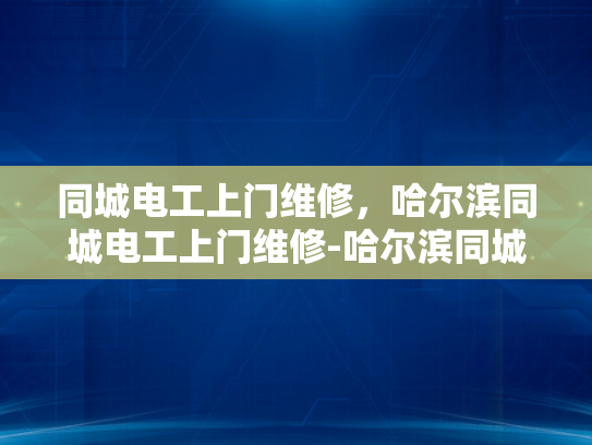 同城电工上门维修，哈尔滨同城电工上门维修-哈尔滨同城电工上门维修服务，您的家庭电器故障的及时解决专家