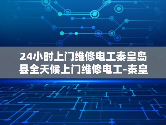 24小时上门维修电工秦皇岛县全天候上门维修电工-秦皇岛县24小时全天候上门维修电工服务