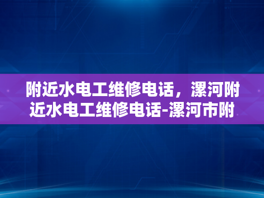附近水电工维修电话，漯河附近水电工维修电话-漯河市附近水电工维修电话指南